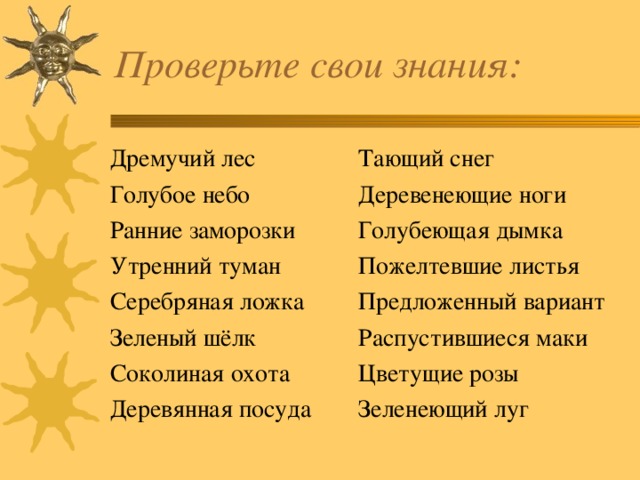 Дремучий лес Голубое небо Ранние заморозки Утренний туман Серебряная ложка Зеленый шёлк Соколиная охота Деревянная посуда Тающий снег Деревенеющие ноги Голубеющая дымка Пожелтевшие листья Предложенный вариант Распустившиеся маки Цветущие розы Зеленеющий луг