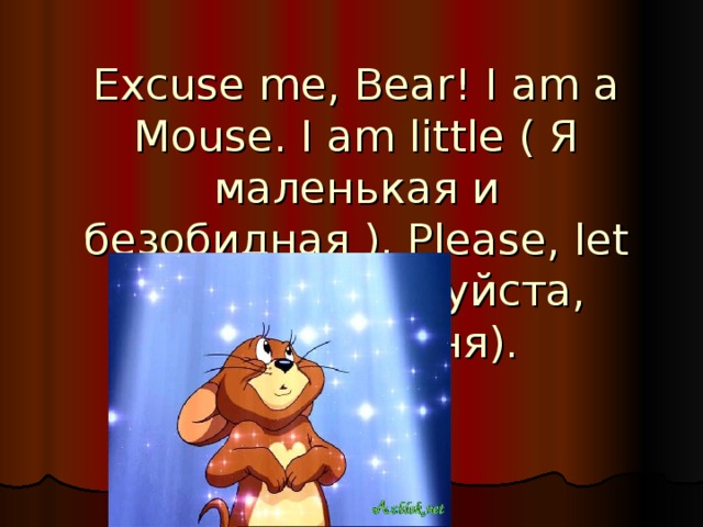 Excuse me, Bear! I am a Mouse. I am little ( Я маленькая и безобидная ). Please, let me go (Пожалуйста, отпусти меня).