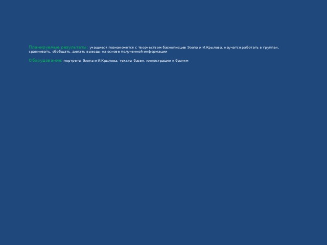Планируемые результаты:  учащиеся познакомятся с творчеством баснописцев Эзопа и И.Крылова, научатся работать в группах, сравнивать, обобщать, делать выводы на основе полученной информации   Оборудование:  портреты Эзопа и И.Крылова, тексты басен, иллюстрации к басням