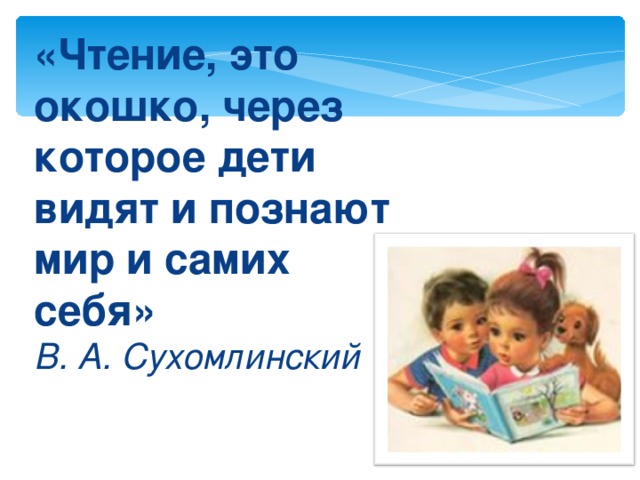 «Чтение,  это окошко, через которое дети видят и познают мир и самих себя»  В. А. Сухомлинский