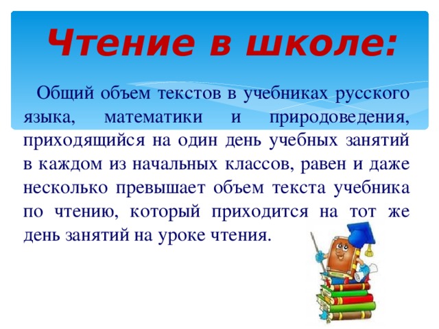 Чтение в школе:  Общий объем текстов в учебниках русского языка, математики и природоведения, приходящийся на один день учебных занятий в каждом из начальных классов, равен и даже несколько превышает объем текста учебника по чтению, который приходится на тот же день занятий на уроке чтения.