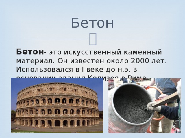 Бетон Бетон - это искусственный каменный материал. Он известен около 2000 лет. Использовался в I веке до н.э. в основании здания Колизея в Риме.