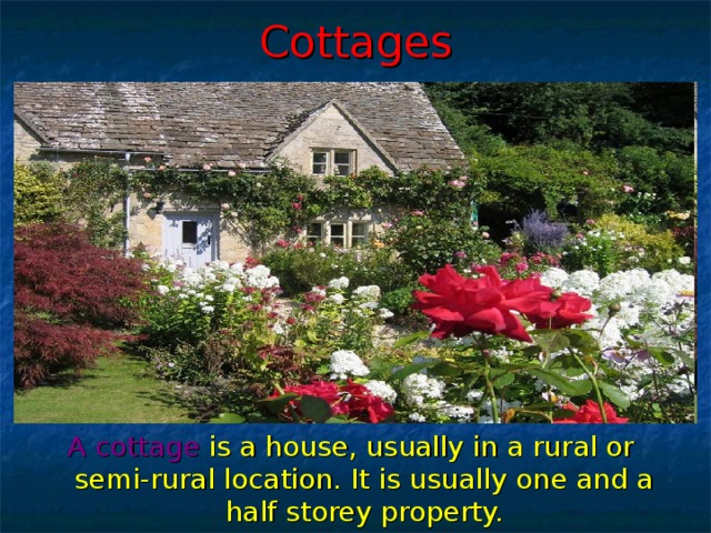 Cottages A cottage  is a house, usually in a rural or semi-rural location. It is usually one and a half storey property.