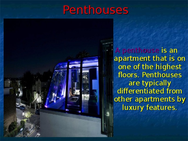 Penthouses A penthouse  is an apartment that is on one of the highest floors. Penthouses are typically differentiated from other apartments by luxury features.