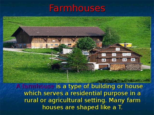 Farmhouses A f armhouse is a type of building or house which serves a residential purpose in a rural or agricultural setting. Many farm houses are shaped like a T.