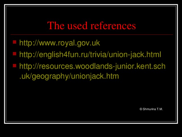 The used references http://www.royal.gov.uk http://english4fun.ru/trivia/union-jack.html http://resources.woodlands-junior.kent.sch.uk/geography/unionjack.htm         © Shmurina T.M.