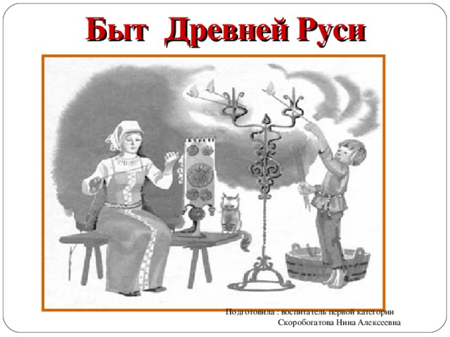 Быт Древней Руси Подготовила : воспитатель первой категории  Скоробогатова Нина Алексеевна