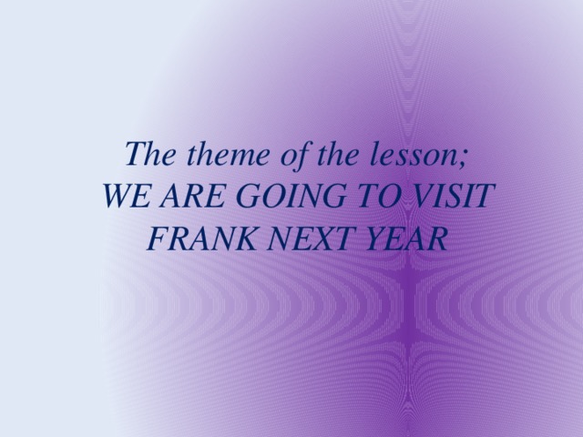 The theme of the lesson; WE ARE GOING TO VISIT FRANK NEXT YEAR