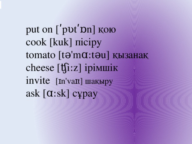 put on [ʹpʋtʹɒn] қою  cook [kuk] пісіру  tomato [tə'mɑːtəu] қызанақ cheese [ʧiːz] ірімшік invite  [ɪn'vaɪt] шақыру ask [ɑːsk] сұрау