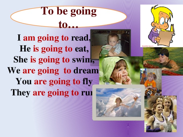 To be going to… I am going to read, He is going to eat, She is going to swim, We are going to dream, You are going to fly They are going to run.