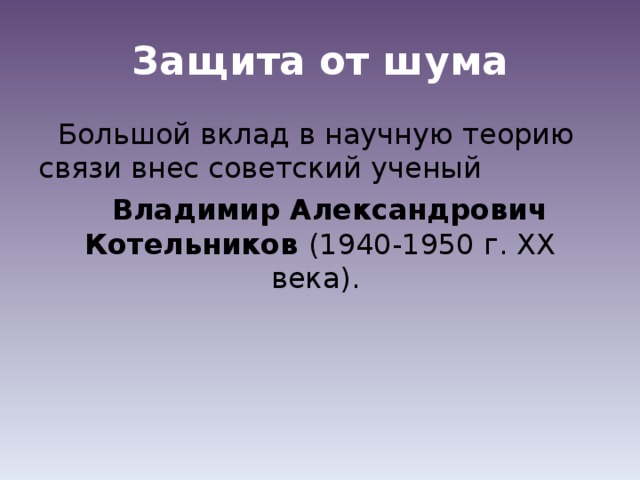 Защита от шума Большой вклад в научную теорию связи внес советский ученый Владимир Александрович Котельников (1940-1950 г. XX века).