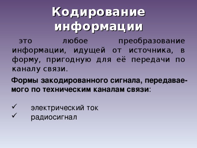 Кодирование информации это любое преобразование информации, идущей от источника, в форму, пригодную для её передачи по каналу связи. Формы закодированного сигнала, передавае-мого по техническим каналам связи :