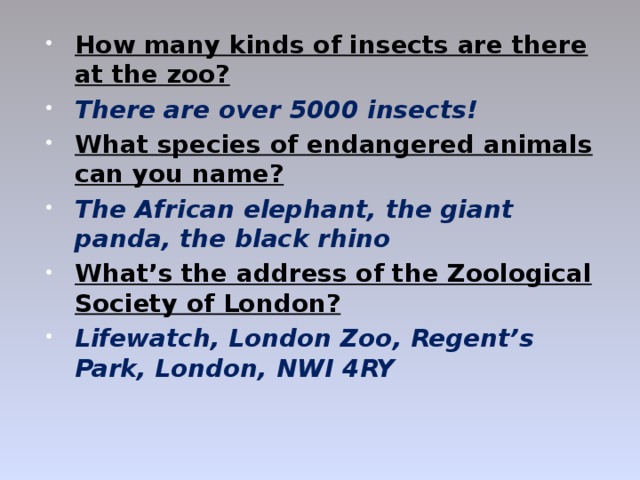 How many kinds of insects are there at the zoo? There are over 5000 insects! What species of endangered animals can you name? The African elephant, the giant panda, the black rhino What’s the address of the Zoological Society of London?