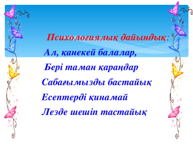 Психологиялық дайындық :  Ал, қанекей балалар,  Бері таман қараңдар  Сабағымызды бастайық  Есептерді қинамай  Лезде шешіп тастайық