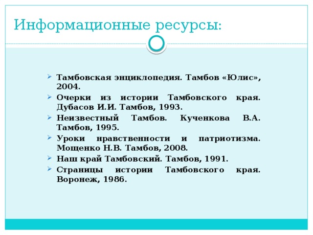 Информационные ресурсы: Тамбовская энциклопедия. Тамбов «Юлис», 2004. Очерки из истории Тамбовского края. Дубасов И.И. Тамбов, 1993. Неизвестный Тамбов. Кученкова В.А. Тамбов, 1995. Уроки нравственности и патриотизма. Мощенко Н.В. Тамбов, 2008. Наш край Тамбовский. Тамбов, 1991. Страницы истории Тамбовского края. Воронеж, 1986.