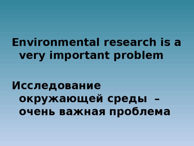 Environmental research is a very important problem  Исследование окружающей среды – очень важная проблема