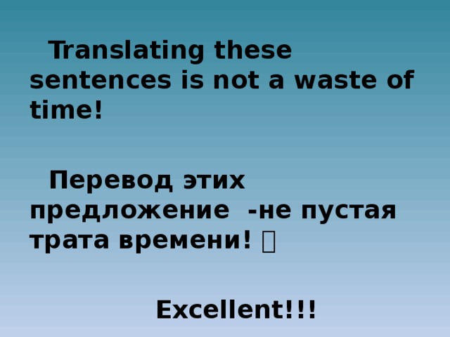 Translating these sentences is not a waste of time!  Перевод этих предложение -не пустая трата времени!   Excellent!!!
