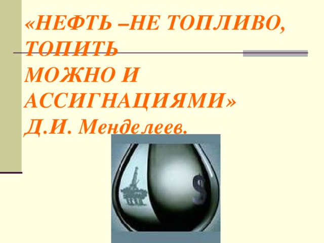 «НЕФТЬ –НЕ ТОПЛИВО,  ТОПИТЬ  МОЖНО И АССИГНАЦИЯМИ»  Д.И. Менделеев.