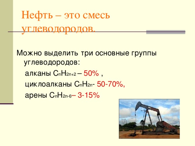 Нефть – это смесь  углеводородов. Можно выделить три основные группы углеводородов:  алканы С п Н 2п+2 – 50% ,  циклоалканы С п Н 2п - 50-70%,  арены С п Н 2п-6 – 3-15%