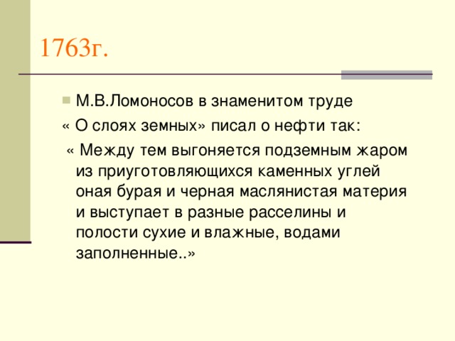 1763г. М.В.Ломоносов в знаменитом труде М.В.Ломоносов в знаменитом труде « О слоях земных» писал о нефти так:  « Между тем выгоняется подземным жаром из приуготовляющихся каменных углей оная бурая и черная маслянистая материя и выступает в разные расселины и полости сухие и влажные, водами заполненные..»