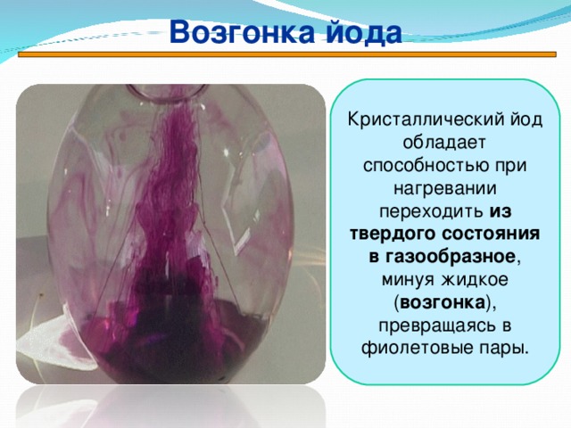 Возгонка йода Кристаллический йод обладает способностью при нагревании переходить из твердого  состояния в газообразное , минуя жидкое ( возгонка ), превращаясь в фиолетовые пары.