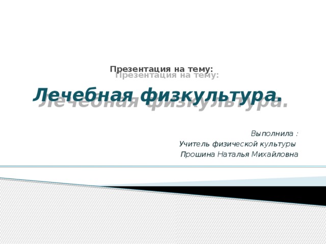 Презентация на тему:   Лечебная физкультура.   Выполнила : Учитель физической культуры Прошина Наталья Михайловна