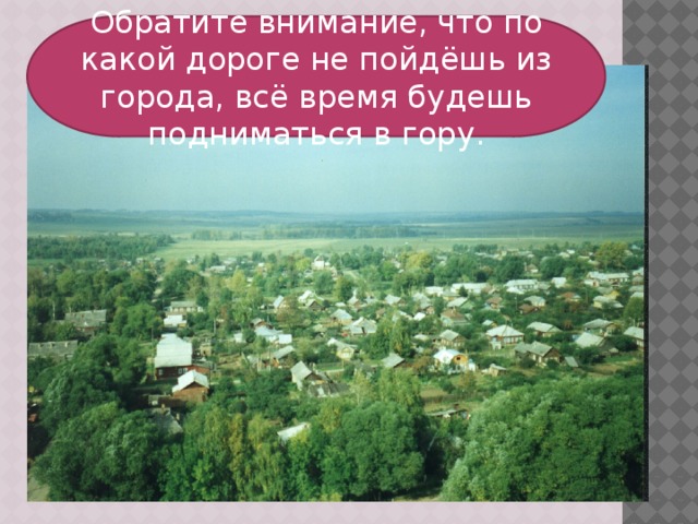 Обратите внимание, что по какой дороге не пойдёшь из города, всё время будешь подниматься в гору.