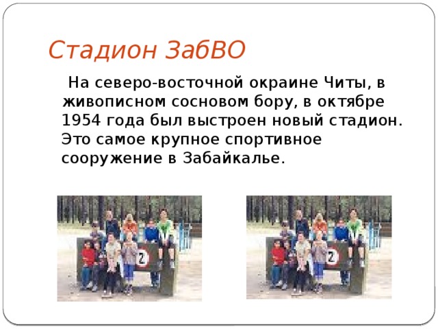 Стадион ЗабВО  На северо-восточной окраине Читы, в живописном сосновом бору, в октябре 1954 года был выстроен новый стадион. Это самое крупное спортивное сооружение в Забайкалье.