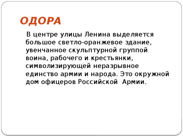 ОДОРА  В центре улицы Ленина выделяется большое светло-оранжевое здание, увенчанное скульптурной группой воина, рабочего и крестьянки, символизирующей неразрывное единство армии и народа. Это окружной дом офицеров Российской Армии.