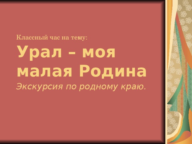 Классный час на тему:   Урал – моя малая Родина  Экскурсия по родному краю.