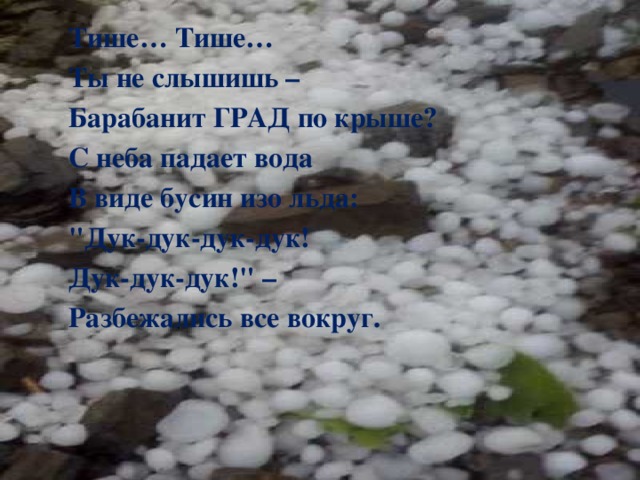 Тише… Тише… Ты не слышишь – Барабанит ГРАД по крыше? С неба падает вода В виде бусин изо льда: 