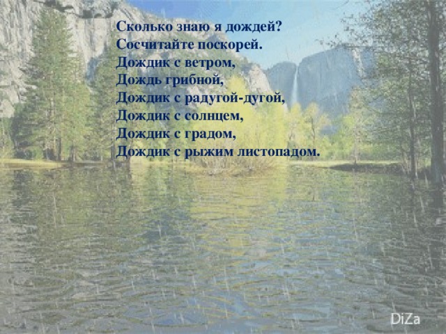 Сколько знаю я дождей? Сосчитайте поскорей. Дождик с ветром, Дождь грибной, Дождик с радугой-дугой, Дождик с солнцем, Дождик с градом, Дождик с рыжим листопадом.