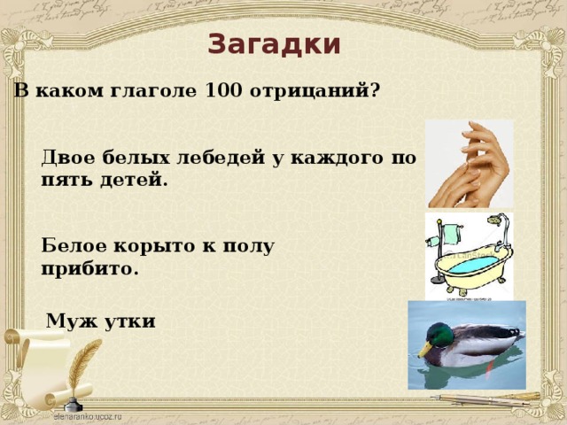 Загадки В каком глаголе 100 отрицаний? Двое белых лебедей у каждого по пять детей. Белое корыто к полу прибито. Муж утки