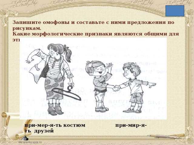 Запишите омофоны и составьте с ними предложения по рисункам.  Какие морфологические признаки являются общими для этих глаголов-омофонов? при-мер-я-ть костюм при-мир-я-ть друзей