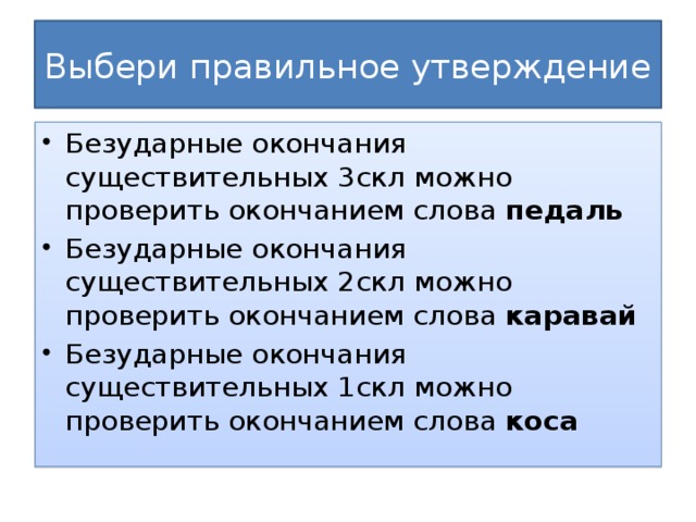 Выбери правильное утверждение Безударные окончания существительных 3скл можно проверить окончанием слова педаль Безударные окончания существительных 2скл можно проверить окончанием слова каравай Безударные окончания существительных 1скл можно проверить окончанием слова коса