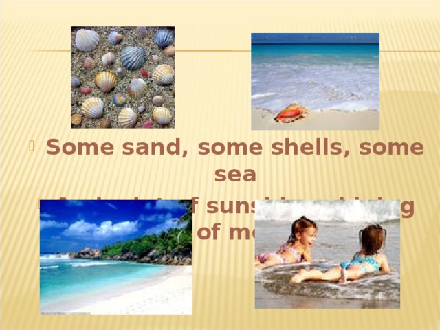 Some sand, some shells, some sea And a lot of sunshine shining of me .