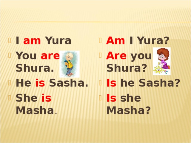 I am Yura You are Shura. He is Sasha. She is Masha .  Am I Yura? Are you Shura? Is he Sasha? Is she Masha?