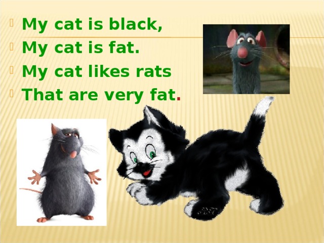 My cat is black, My cat is fat. My cat likes rats That are very fat .