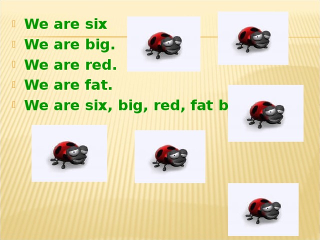 We are six We are big. We are red. We are fat. We are six, big, red, fat bugs.