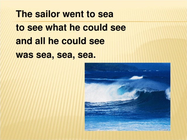 The sailor went to sea to see what he could see and all he could see was sea, sea, sea.