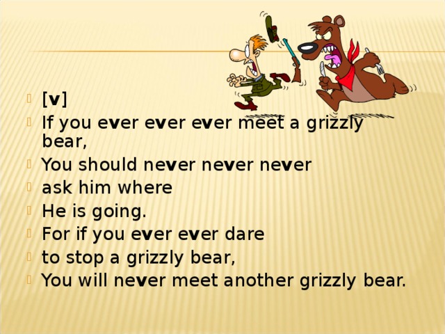 [ v ] If you e v er e v er e v er meet a grizzly bear, You should ne v er ne v er ne v er ask him where He is going. For if you e v er e v er dare to stop a grizzly bear, You will ne v er meet another grizzly bear.