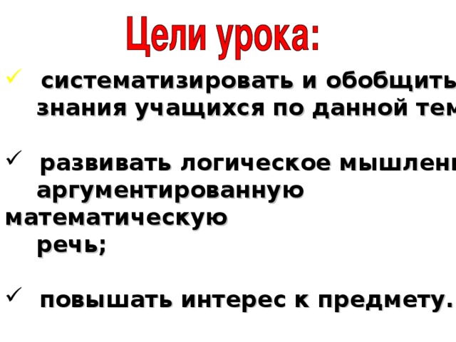 систематизировать и обобщить  знания учащихся по данной теме;   развивать логическое мышление,  аргументированную математическую  речь;