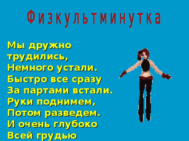 Мы дружно трудились, Немного устали. Быстро все сразу За партами встали. Руки поднимем, Потом разведем. И очень глубоко Всей грудью вдохнем.