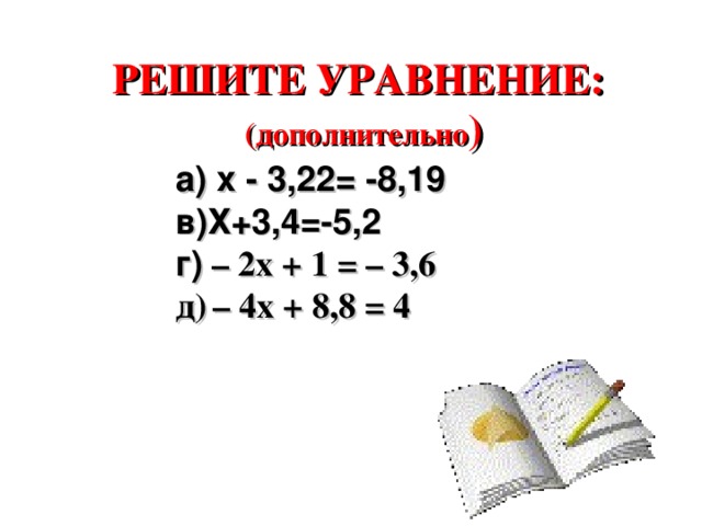 РЕШИТЕ УРАВНЕНИЕ:  (дополнительно ) а) х - 3,22= -8,19 в)Х+3,4=-5,2 г) – 2x + 1 = – 3,6 д)  – 4x + 8,8 = 4