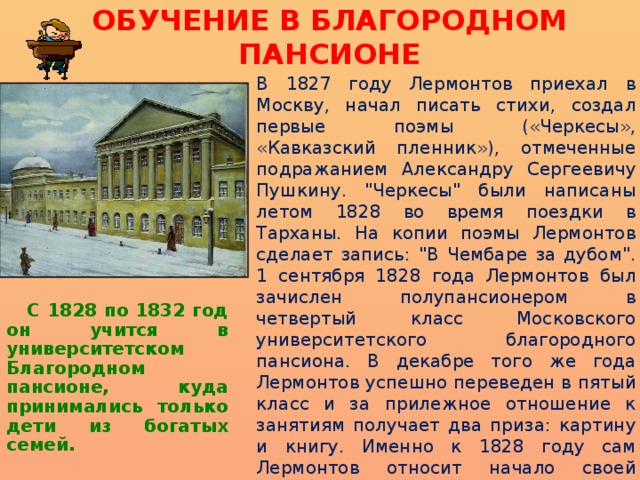 ОБУЧЕНИЕ В БЛАГОРОДНОМ ПАНСИОНЕ В 1827 году Лермонтов приехал в Москву, начал писать стихи, создал первые поэмы («Черкесы», «Кавказский пленник»), отмеченные подражанием Александру Сергеевичу Пушкину. 