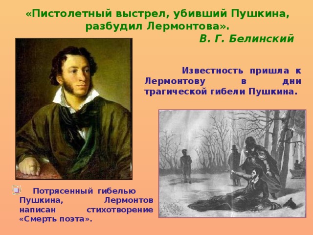 «Пистолетный выстрел, убивший Пушкина, разбудил Лермонтова».  В. Г. Белинский  Известность пришла к Лермонтову в дни трагической гибели Пушкина.