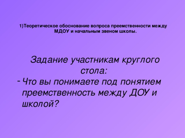 Теоретическое обоснование вопроса преемственности между МДОУ и начальным звеном школы. Задание участникам круглого стола: Что вы понимаете под понятием преемственность между ДОУ и школой?