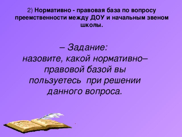 2) Нормативно - правовая база по вопросу преемственности между ДОУ и начальным звеном  школы. – Задание: назовите, какой нормативно–правовой базой вы пользуетесь при решении данного вопроса.