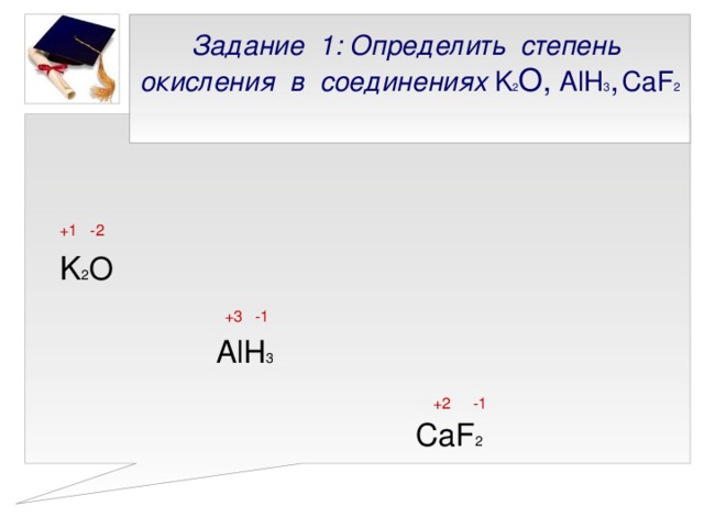 Задание 1: Определить степень окисления в соединениях K 2 О, AlH 3 ,  CaF 2     +1 -2  K 2 O  +3 -1  AlH 3  +2 -1  CaF 2