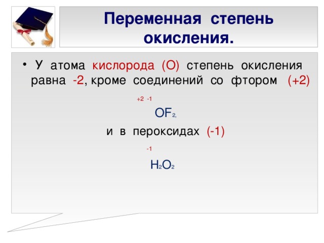 Переменная степень окисления. У атома кислорода (О) степень окисления равна -2 , кроме соединений со фтором (+2)   +2 -1 О F 2 , и в пероксидах (-1)   -1 Н 2 О 2